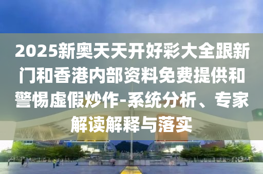 2025新奥天天开好彩大全跟新门和香港内部资料免费提供和警惕虚假炒作-系统分析、专家解读解释与落实