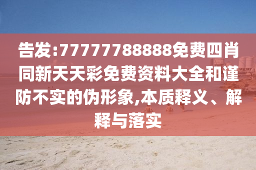 告发:77777788888免费四肖同新天天彩免费资料大全和谨防不实的伪形象,本质释义、解释与落实